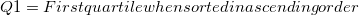 $Q1=First quartile when sorted in ascending order$